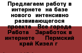 Предлагаем работу в интернете, на базе нового, интенсивно-развивающегося проекта - Все города Работа » Заработок в интернете   . Пермский край,Кизел г.